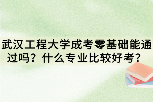 武汉工程大学成考零基础能通过吗？什么专业比较好考？