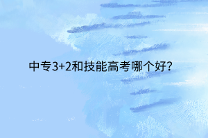 中专3+2和技能高考哪个好？