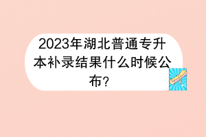 2023年湖北普通专升本补录结果什么时候公布？