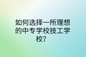 如何选择一所理想的中专学校技工学校？