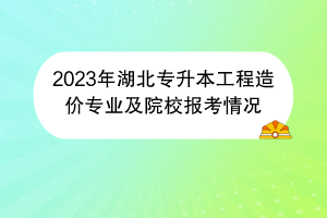 2023年湖北专升本工程造价专业及院校报考情况