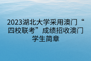 2023湖北大学采用澳门“四校联考”成绩招收澳门学生简章