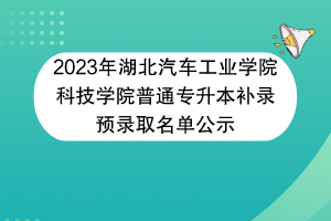 2023年湖北汽车工业学院科技学院普通专升本补录预录取名单公示