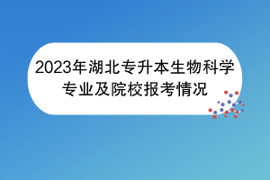 2023年湖北专升本生物科学专业及院校报考情况