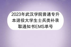 2023年武汉学院普通专升本退役大学生士兵类补录取通知书EMS单号
