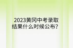 2023黄冈中考录取结果什么时候公布？