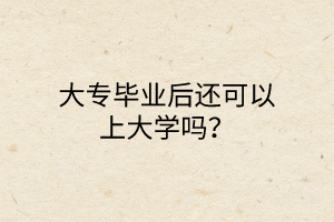 大专毕业后还可以上大学吗？