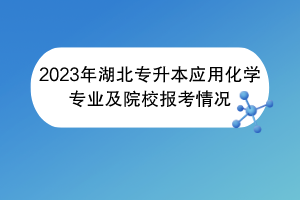 2023年湖北专升本应用化学专业及院校报考情况