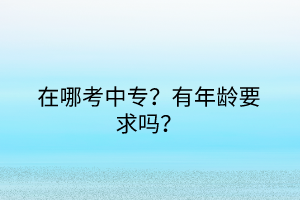 在哪考中专？有年龄要求吗？