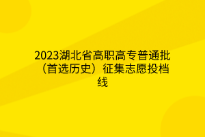 2023湖北省高职高专普通批(首选历史)征集志愿投档线 2023湖北省高职高专普通批(首选历史)征集志愿投档线