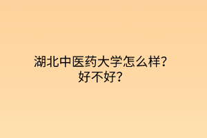 湖北中医药大学怎么样？好不好？