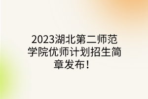 2023湖北第二师范学院优师计划招生简章发布！