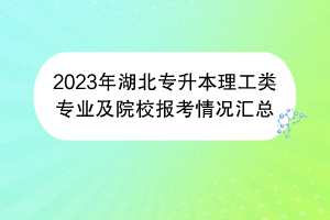 2023年湖北专升本理工类专业及院校报考情况汇总