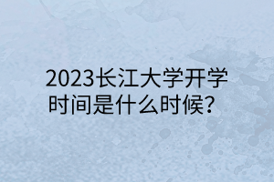 2023长江大学开学时间是什么时候？