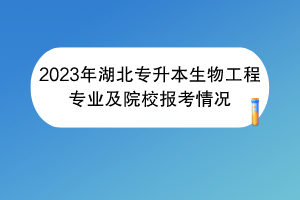 2023年湖北专升本生物工程专业及院校报考情况