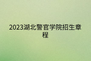 2023湖北警官学院招生章程 2023湖北警官学院招生章程