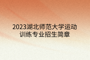2023湖北师范大学运动训练专业招生简章
