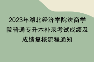 2023年湖北经济学院法商学院普通专升本补录考试成绩及成绩复核流程通知