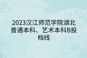 2023汉江师范学院湖北普通本科、艺术本科B投档线