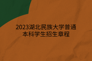 2023湖北民族大学普通本科学生招生章程