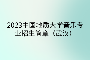 2023中国地质大学音乐专业招生简章（武汉）