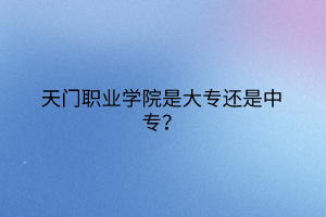 天门职业学院是大专还是中专？