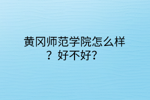 黄冈师范学院怎么样？好不好？