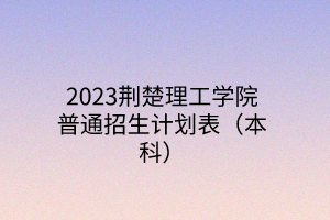 2023荆楚理工学院普通招生计划表(本科) 2023荆楚理工学院普通招生计划表(本科)