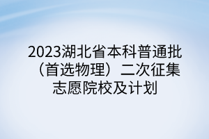 2023湖北省本科普通批（首选物理）二次征集志愿院校及计划