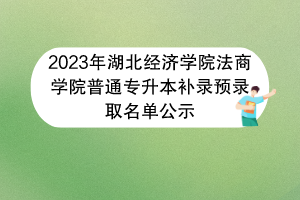 2023年湖北经济学院法商学院普通专升本补录预录取名单公示