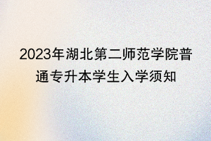 2023年湖北第二师范学院普通专升本学生入学须知