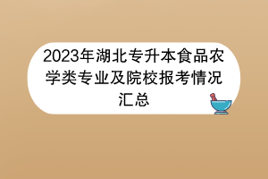 2023年湖北专升本食品农学类专业及院校报考情况汇总