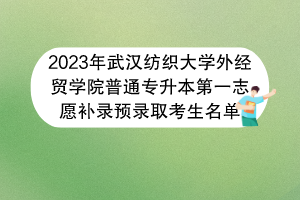 2023年武汉纺织大学外经贸学院普通专升本第一志愿补录预录取考生名单