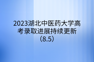 2023湖北中医药大学高考录取进展持续更新（8.5）