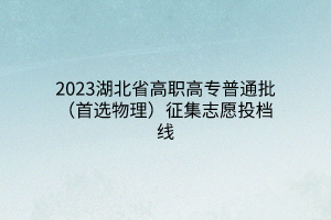 2023湖北省高职高专普通批（首选物理）征集志愿投档线