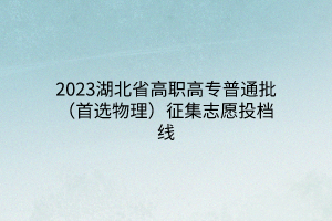 2023湖北省高职高专普通批(首选物理)征集志愿投档线 2023湖北省高职高专普通批(首选物理)征集志愿投档线