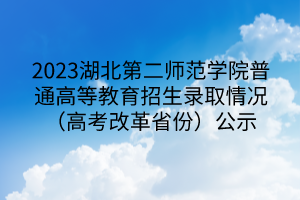 2023湖北第二师范学院普通高等教育招生录取情况（高考改革省份）公示