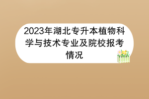 2023年湖北专升本植物科学与技术专业及院校报考情况