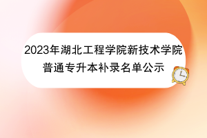 2023年湖北工程学院新技术学院普通专升本补录名单公示