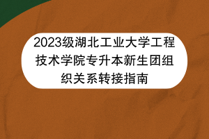 2023级湖北工业大学工程技术学院专升本新生团组织关系转接指南