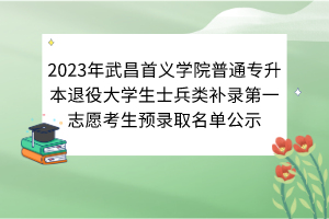 2023年武昌首义学院普通专升本退役大学生士兵类补录第一志愿考生预录取名单公示
