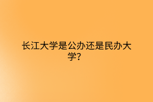 长江大学是公办还是民办大学？