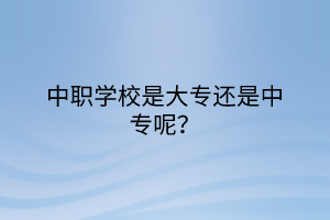 中职学校是大专还是中专呢？