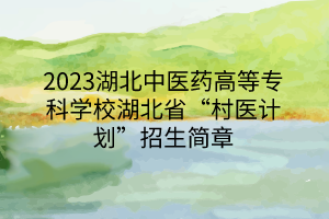 2023湖北中医药高等专科学校湖北省“村医计划”招生简章