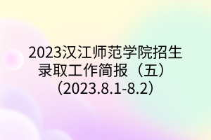 2023汉江师范学院招生录取工作简报（五）（2023.8.1-8.2）