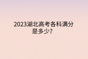 2023湖北高考各科满分是多少？