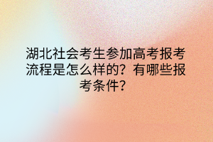 湖北社会考生参加高考报考流程是怎么样的？有哪些报考条件？