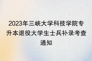 2023年三峡大学科技学院专升本退役大学生士兵补录考查通知