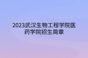 2023武汉生物工程学院医药学院招生简章