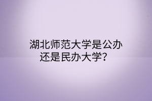 湖北师范大学是公办还是民办大学？